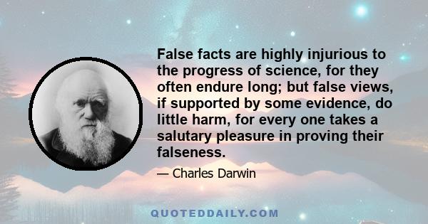 False facts are highly injurious to the progress of science, for they often endure long; but false views, if supported by some evidence, do little harm, for every one takes a salutary pleasure in proving their falseness.