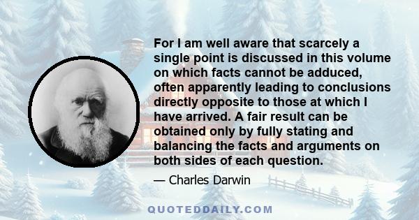 For I am well aware that scarcely a single point is discussed in this volume on which facts cannot be adduced, often apparently leading to conclusions directly opposite to those at which I have arrived. A fair result