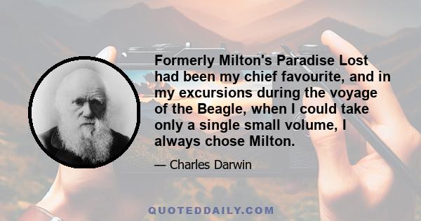 Formerly Milton's Paradise Lost had been my chief favourite, and in my excursions during the voyage of the Beagle, when I could take only a single small volume, I always chose Milton.