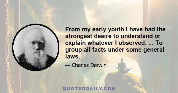 From my early youth I have had the strongest desire to understand or explain whatever I observed. ... To group all facts under some general laws.