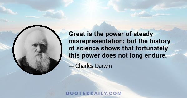 Great is the power of steady misrepresentation; but the history of science shows that fortunately this power does not long endure.