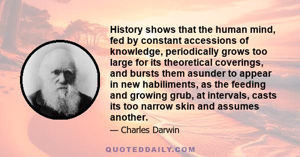 History shows that the human mind, fed by constant accessions of knowledge, periodically grows too large for its theoretical coverings, and bursts them asunder to appear in new habiliments, as the feeding and growing