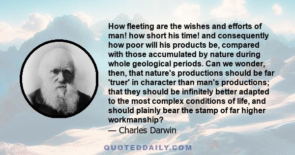 How fleeting are the wishes and efforts of man! how short his time! and consequently how poor will his products be, compared with those accumulated by nature during whole geological periods. Can we wonder, then, that