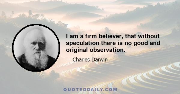 I am a firm believer, that without speculation there is no good and original observation.