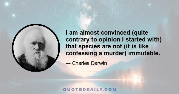 I am almost convinced (quite contrary to opinion I started with) that species are not (it is like confessing a murder) immutable.