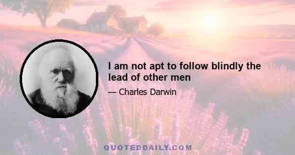 I am not apt to follow blindly the lead of other men