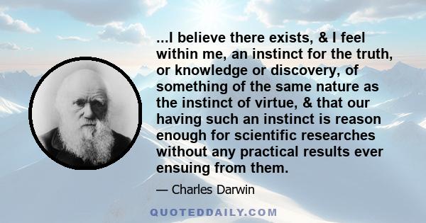 ...I believe there exists, & I feel within me, an instinct for the truth, or knowledge or discovery, of something of the same nature as the instinct of virtue, & that our having such an instinct is reason enough for