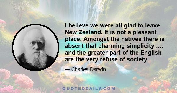 I believe we were all glad to leave New Zealand. It is not a pleasant place. Amongst the natives there is absent that charming simplicity .... and the greater part of the English are the very refuse of society.