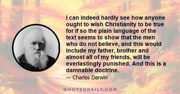 I can indeed hardly see how anyone ought to wish Christianity to be true for if so the plain language of the text seems to show that the men who do not believe, and this would include my father, brother and almost all