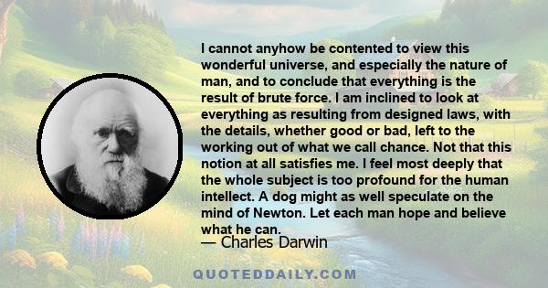 I cannot anyhow be contented to view this wonderful universe, and especially the nature of man, and to conclude that everything is the result of brute force. I am inclined to look at everything as resulting from