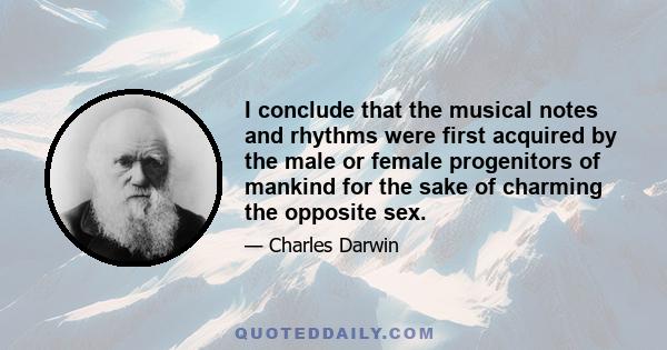 I conclude that the musical notes and rhythms were first acquired by the male or female progenitors of mankind for the sake of charming the opposite sex.