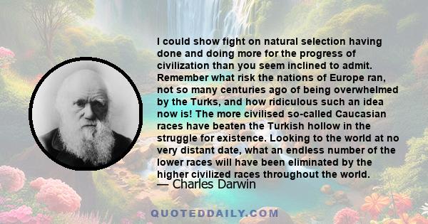 I could show fight on natural selection having done and doing more for the progress of civilization than you seem inclined to admit. Remember what risk the nations of Europe ran, not so many centuries ago of being