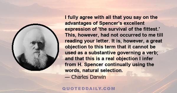 I fully agree with all that you say on the advantages of Spencer's excellent expression of 'the survival of the fittest.' This, however, had not occurred to me till reading your letter. It is, however, a great objection 