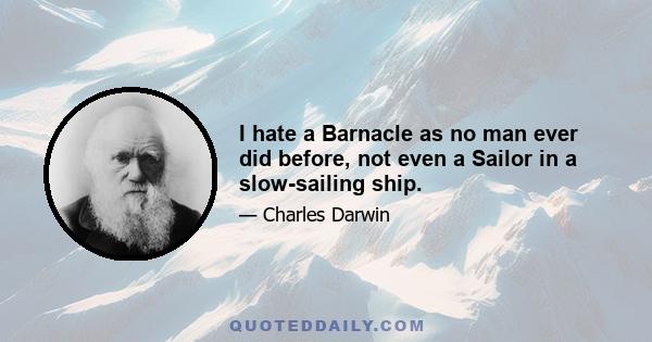 I hate a Barnacle as no man ever did before, not even a Sailor in a slow-sailing ship.