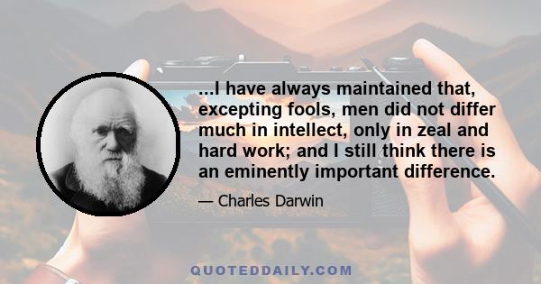 ...I have always maintained that, excepting fools, men did not differ much in intellect, only in zeal and hard work; and I still think there is an eminently important difference.