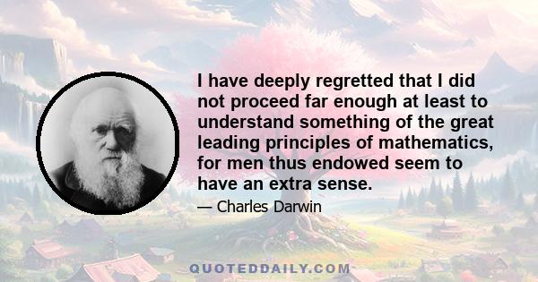 I have deeply regretted that I did not proceed far enough at least to understand something of the great leading principles of mathematics, for men thus endowed seem to have an extra sense.