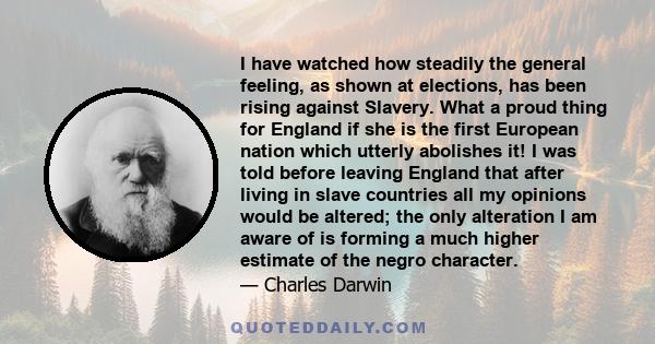 I have watched how steadily the general feeling, as shown at elections, has been rising against Slavery. What a proud thing for England if she is the first European nation which utterly abolishes it! I was told before