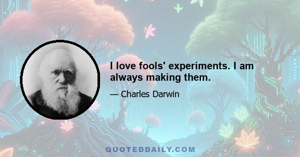 I love fools' experiments. I am always making them.