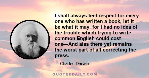 I shall always feel respect for every one who has written a book, let it be what it may, for I had no idea of the trouble which trying to write common English could cost one—And alas there yet remains the worst part of