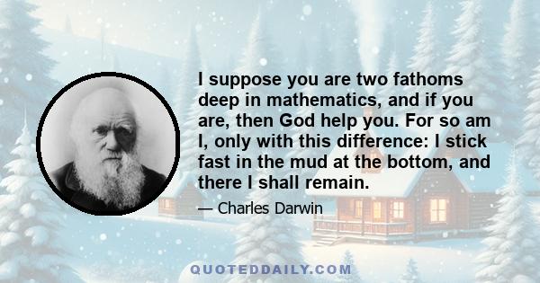 I suppose you are two fathoms deep in mathematics, and if you are, then God help you. For so am I, only with this difference: I stick fast in the mud at the bottom, and there I shall remain.