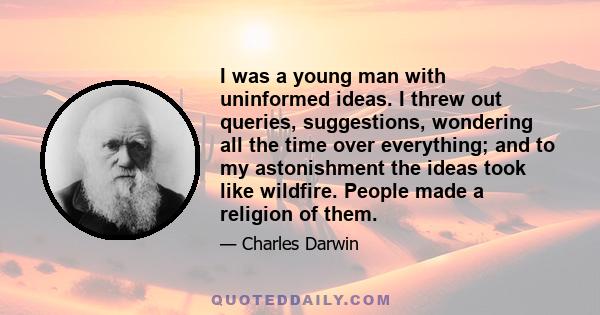 I was a young man with uninformed ideas. I threw out queries, suggestions, wondering all the time over everything; and to my astonishment the ideas took like wildfire. People made a religion of them.