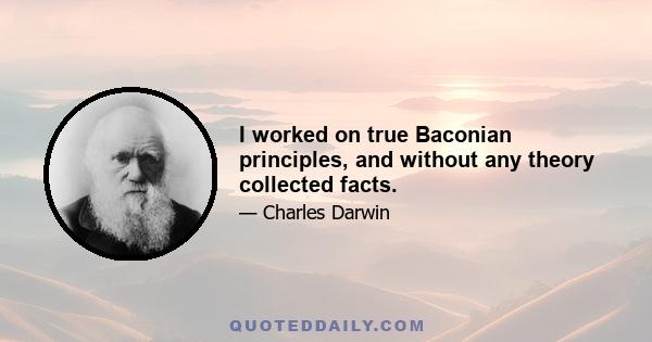 I worked on true Baconian principles, and without any theory collected facts.