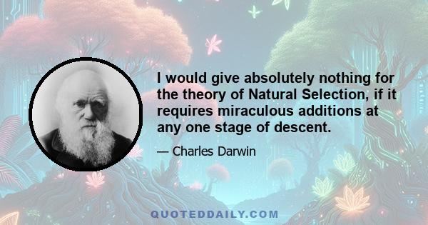 I would give absolutely nothing for the theory of Natural Selection, if it requires miraculous additions at any one stage of descent.