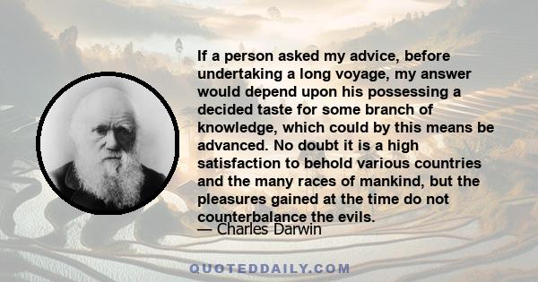 If a person asked my advice, before undertaking a long voyage, my answer would depend upon his possessing a decided taste for some branch of knowledge, which could by this means be advanced. No doubt it is a high