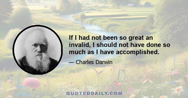 If I had not been so great an invalid, I should not have done so much as I have accomplished.