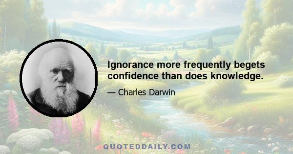 Ignorance more frequently begets confidence than does knowledge.