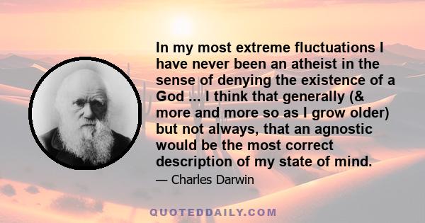 In my most extreme fluctuations I have never been an atheist in the sense of denying the existence of a God ... I think that generally (& more and more so as I grow older) but not always, that an agnostic would be the