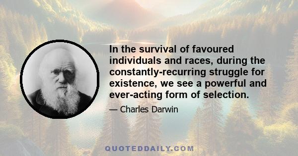 In the survival of favoured individuals and races, during the constantly-recurring struggle for existence, we see a powerful and ever-acting form of selection.