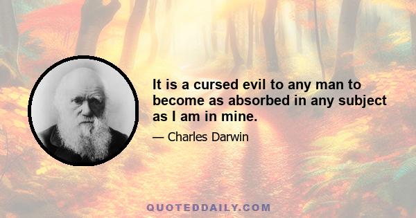 It is a cursed evil to any man to become as absorbed in any subject as I am in mine.