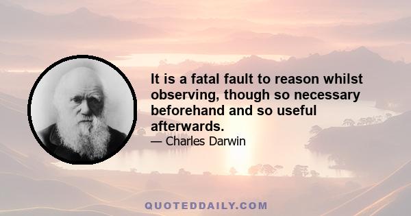 It is a fatal fault to reason whilst observing, though so necessary beforehand and so useful afterwards.