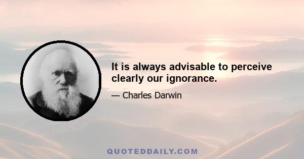 It is always advisable to perceive clearly our ignorance.