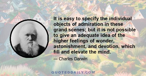 It is easy to specify the individual objects of admiration in these grand scenes; but it is not possible to give an adequate idea of the higher feelings of wonder, astonishment, and devotion, which fill and elevate the