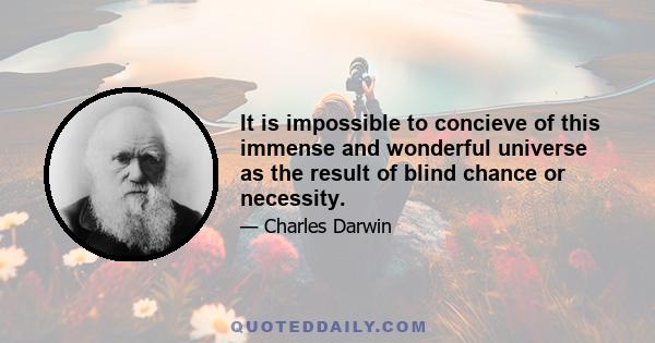 It is impossible to concieve of this immense and wonderful universe as the result of blind chance or necessity.