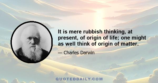 It is mere rubbish thinking, at present, of origin of life; one might as well think of origin of matter.