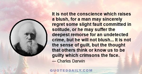 It is not the conscience which raises a blush, for a man may sincerely regret some slight fault committed in solitude, or he may suffer the deepest remorse for an undetected crime, but he will not blush... It is not the 