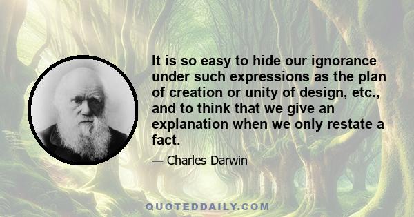 It is so easy to hide our ignorance under such expressions as the plan of creation or unity of design, etc., and to think that we give an explanation when we only restate a fact.