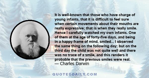 It is well-known that those who have charge of young infants, that it is difficult to feel sure when certain movements about their mouths are really expressive; that is when they really smile. Hence I carefully watched