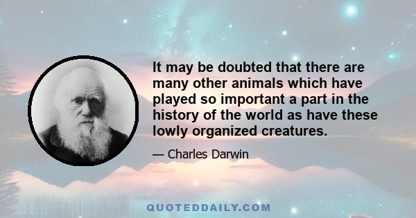 It may be doubted that there are many other animals which have played so important a part in the history of the world as have these lowly organized creatures.