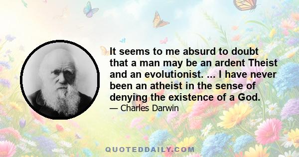 It seems to me absurd to doubt that a man may be an ardent Theist and an evolutionist. ... I have never been an atheist in the sense of denying the existence of a God.