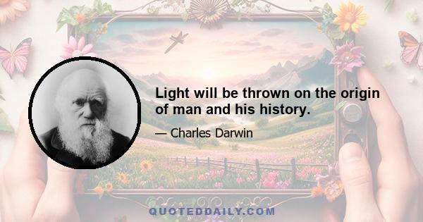 Light will be thrown on the origin of man and his history.