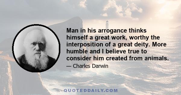 Man in his arrogance thinks himself a great work, worthy the interposition of a great deity. More humble and I believe true to consider him created from animals.