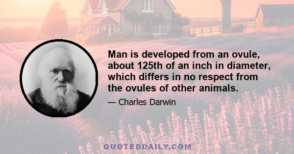 Man is developed from an ovule, about 125th of an inch in diameter, which differs in no respect from the ovules of other animals.