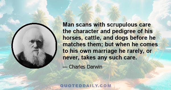 Man scans with scrupulous care the character and pedigree of his horses, cattle, and dogs before he matches them; but when he comes to his own marriage he rarely, or never, takes any such care.