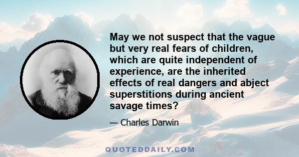 May we not suspect that the vague but very real fears of children, which are quite independent of experience, are the inherited effects of real dangers and abject superstitions during ancient savage times?