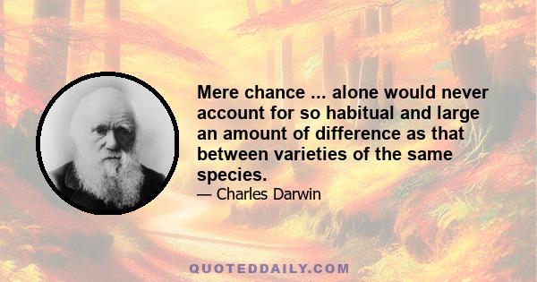 Mere chance ... alone would never account for so habitual and large an amount of difference as that between varieties of the same species.