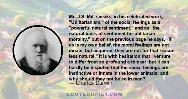 Mr. J.S. Mill speaks, in his celebrated work, Utilitarianism, of the social feelings as a powerful natural sentiment, and as the natural basis of sentiment for utilitarian morality, but on the previous page he says, if, 